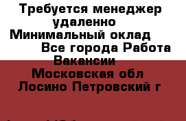 Требуется менеджер удаленно › Минимальный оклад ­ 15 000 - Все города Работа » Вакансии   . Московская обл.,Лосино-Петровский г.